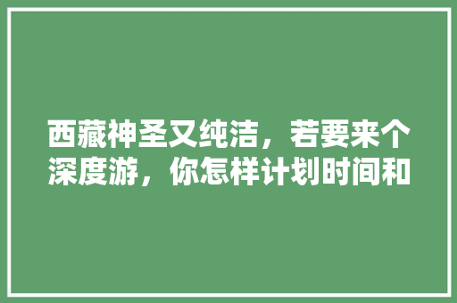 西藏神圣又纯洁，若要来个深度游，你怎样计划时间和行程及费用「国内旅游攻略九月十一日」 西藏神圣又纯洁，若要来个深度游，你怎样计划时间和行程及费用「国内旅游攻略九月十一日」 美食食谱