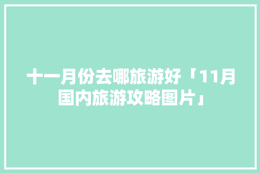十一月份去哪旅游好「11月国内旅游攻略图片」 十一月份去哪旅游好「11月国内旅游攻略图片」 生活技巧