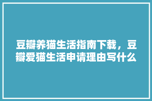 豆瓣养猫生活指南下载，豆瓣爱猫生活申请理由写什么。 豆瓣养猫生活指南下载，豆瓣爱猫生活申请理由写什么。 家庭生活