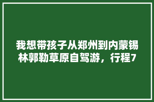 我想带孩子从郑州到内蒙锡林郭勒草原自驾游，行程7天，如何规划「七日国内旅游攻略大全」 我想带孩子从郑州到内蒙锡林郭勒草原自驾游，行程7天，如何规划「七日国内旅游攻略大全」 时尚潮流