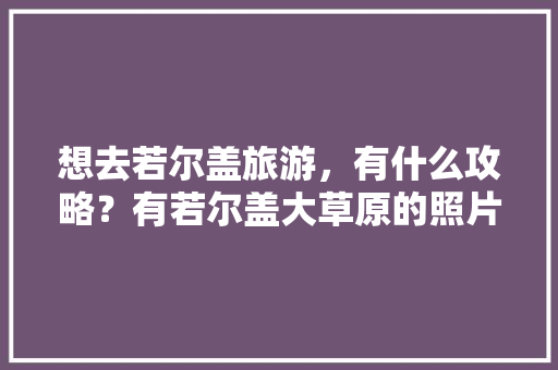 想去若尔盖旅游，有什么攻略？有若尔盖大草原的照片可以分享一下吗「国内草原旅游哪最好」 想去若尔盖旅游，有什么攻略？有若尔盖大草原的照片可以分享一下吗「国内草原旅游哪最好」 健康知识