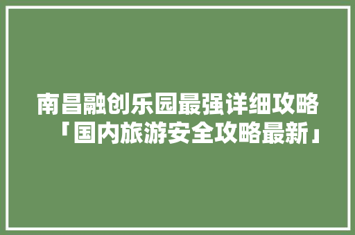 南昌融创乐园最强详细攻略「国内旅游安全攻略最新」