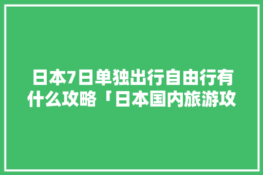 日本7日单独出行自由行有什么攻略「日本国内旅游攻略和费用一样吗」 日本7日单独出行自由行有什么攻略「日本国内旅游攻略和费用一样吗」 健康知识