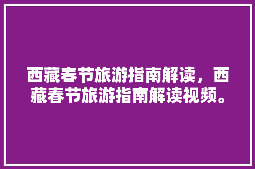 西藏春节旅游指南解读，西藏春节旅游指南解读视频。 西藏春节旅游指南解读，西藏春节旅游指南解读视频。 旅游指南