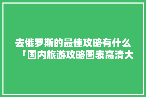 去俄罗斯的最佳攻略有什么「国内旅游攻略图表高清大图」 去俄罗斯的最佳攻略有什么「国内旅游攻略图表高清大图」 健康知识