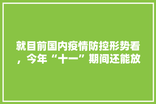 就目前国内疫情防控形势看，今年“十一”期间还能放开国内旅游吗「十一放假2021旅游攻略」 就目前国内疫情防控形势看，今年“十一”期间还能放开国内旅游吗「十一放假2021旅游攻略」 时尚潮流