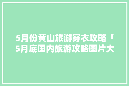 5月份黄山旅游穿衣攻略「5月底国内旅游攻略图片大全」 5月份黄山旅游穿衣攻略「5月底国内旅游攻略图片大全」 旅游指南