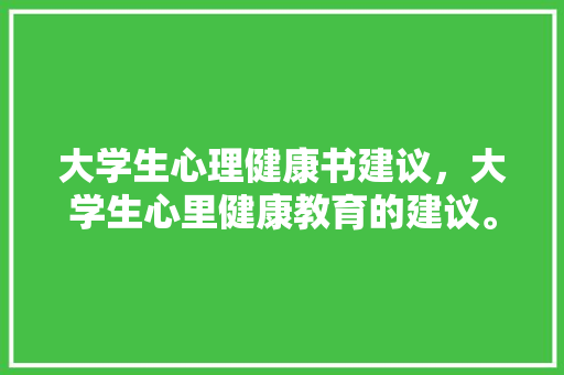 大学生心理健康书建议，大学生心里健康教育的建议。 大学生心理健康书建议，大学生心里健康教育的建议。 健康知识