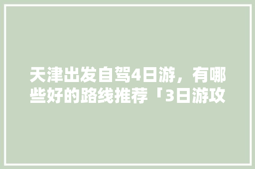 天津出发自驾4日游，有哪些好的路线推荐「3日游攻略国内旅游路线推荐」 天津出发自驾4日游，有哪些好的路线推荐「3日游攻略国内旅游路线推荐」 健康知识