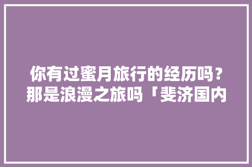 你有过蜜月旅行的经历吗？那是浪漫之旅吗「斐济国内旅游攻略图片」