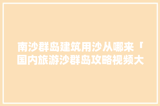 南沙群岛建筑用沙从哪来「国内旅游沙群岛攻略视频大全」 南沙群岛建筑用沙从哪来「国内旅游沙群岛攻略视频大全」 健康知识