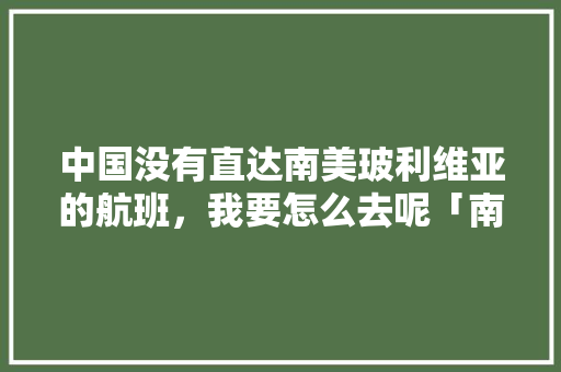 中国没有直达南美玻利维亚的航班，我要怎么去呢「南美飞国内旅游攻略图片」 中国没有直达南美玻利维亚的航班，我要怎么去呢「南美飞国内旅游攻略图片」 时尚潮流