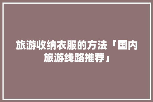 旅游收纳衣服的方法「国内旅游线路推荐」 旅游收纳衣服的方法「国内旅游线路推荐」 时尚潮流