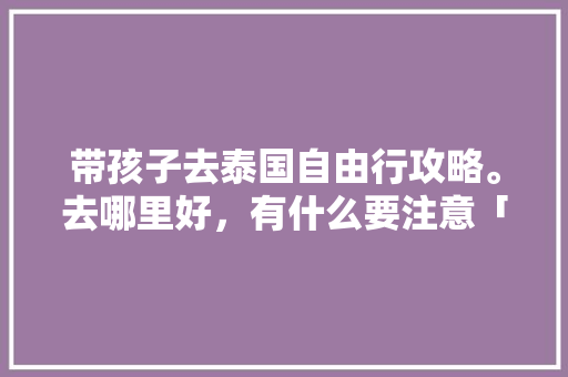 带孩子去泰国自由行攻略。去哪里好，有什么要注意「泰国国内旅游自驾攻略图片」 带孩子去泰国自由行攻略。去哪里好，有什么要注意「泰国国内旅游自驾攻略图片」 生活技巧