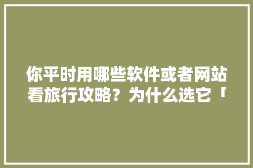 你平时用哪些软件或者网站看旅行攻略？为什么选它「国内旅游地图攻略最新版下载」 你平时用哪些软件或者网站看旅行攻略？为什么选它「国内旅游地图攻略最新版下载」 生活技巧