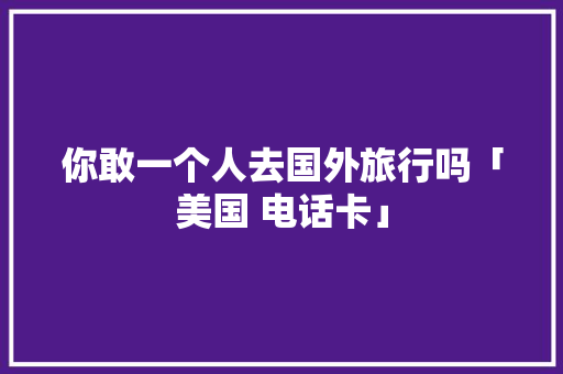 你敢一个人去国外旅行吗「美国 电话卡」 你敢一个人去国外旅行吗「美国 电话卡」 时尚潮流