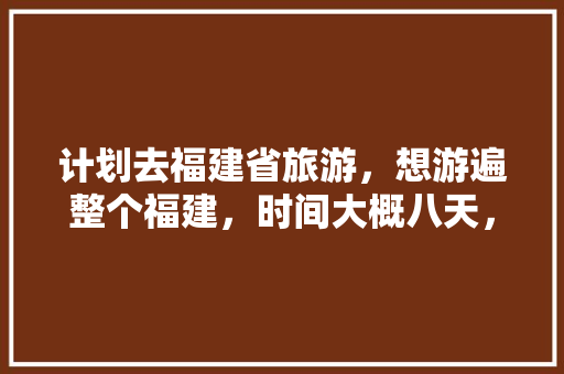 计划去福建省旅游，想游遍整个福建，时间大概八天，有什么好的建议和旅游规划「国内旅游攻略计划有哪些项目」 计划去福建省旅游，想游遍整个福建，时间大概八天，有什么好的建议和旅游规划「国内旅游攻略计划有哪些项目」 时尚潮流