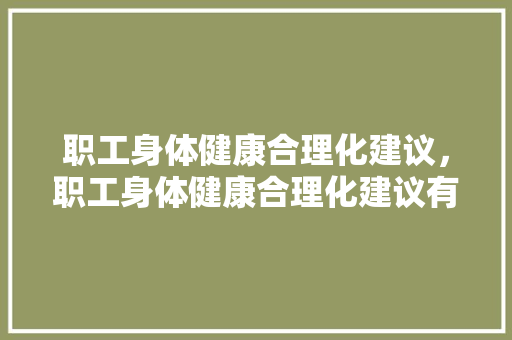 职工身体健康合理化建议，职工身体健康合理化建议有哪些。 职工身体健康合理化建议，职工身体健康合理化建议有哪些。 健康知识