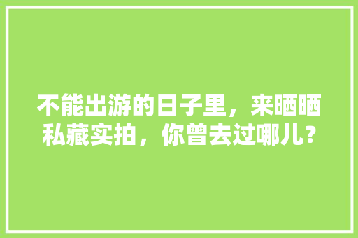 不能出游的日子里，来晒晒私藏实拍，你曾去过哪儿？可曾有故事「徒步雪山国内旅游攻略图片」