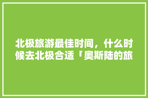 北极旅游最佳时间，什么时候去北极合适「奥斯陆的旅游景点」