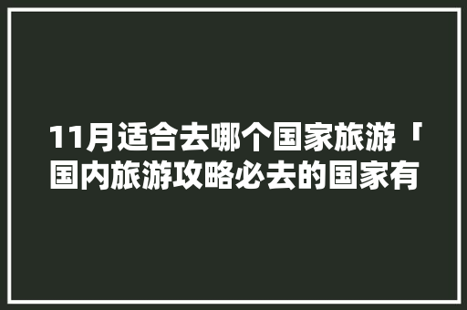 11月适合去哪个国家旅游「国内旅游攻略必去的国家有哪些」 11月适合去哪个国家旅游「国内旅游攻略必去的国家有哪些」 健康知识