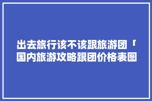 出去旅行该不该跟旅游团「国内旅游攻略跟团价格表图片」