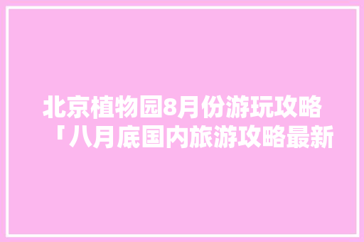 北京植物园8月份游玩攻略「八月底国内旅游攻略最新消息」 北京植物园8月份游玩攻略「八月底国内旅游攻略最新消息」 家庭生活
