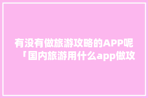 有没有做旅游攻略的APP呢「国内旅游用什么app做攻略好一点」 有没有做旅游攻略的APP呢「国内旅游用什么app做攻略好一点」 生活技巧