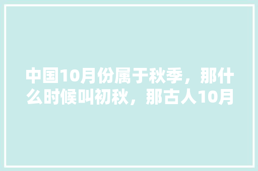 中国10月份属于秋季，那什么时候叫初秋，那古人10月中旬，和10月末是什么说法「10月下旬国内最佳旅游地推荐」