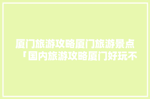 厦门旅游攻略厦门旅游景点「国内旅游攻略厦门好玩不」 时尚潮流 厦门旅游攻略厦门旅游景点「国内旅游攻略厦门好玩不」 厦门旅游攻略厦门旅游景点「国内旅游攻略厦门好玩不」 时尚潮流