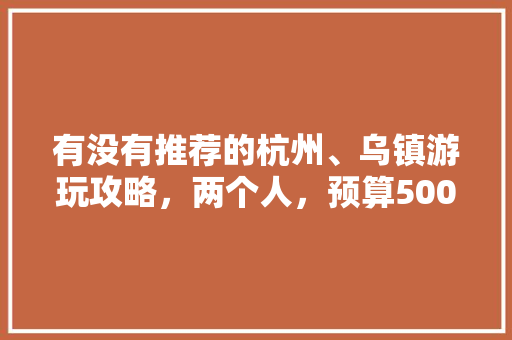 有没有推荐的杭州、乌镇游玩攻略，两个人，预算5000，打算玩个四五天，怎么安排「5000元国内旅游」 有没有推荐的杭州、乌镇游玩攻略，两个人，预算5000，打算玩个四五天，怎么安排「5000元国内旅游」 家庭生活