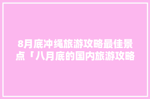 8月底冲绳旅游攻略最佳景点「八月底的国内旅游攻略图」 8月底冲绳旅游攻略最佳景点「八月底的国内旅游攻略图」 健康知识