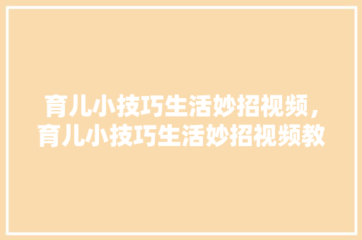 育儿小技巧生活妙招视频，育儿小技巧生活妙招视频教程。