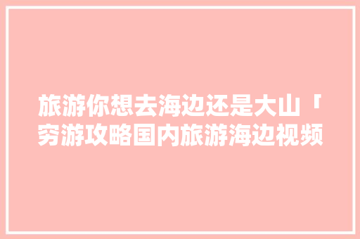 旅游你想去海边还是大山「穷游攻略国内旅游海边视频」 旅游你想去海边还是大山「穷游攻略国内旅游海边视频」 健康知识