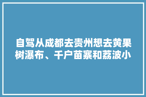 自驾从成都去贵州想去黄果树瀑布、千户苗寨和荔波小七孔，行程该怎么安排「四川旅游团国内旅游攻略大全」 自驾从成都去贵州想去黄果树瀑布、千户苗寨和荔波小七孔，行程该怎么安排「四川旅游团国内旅游攻略大全」 时尚潮流