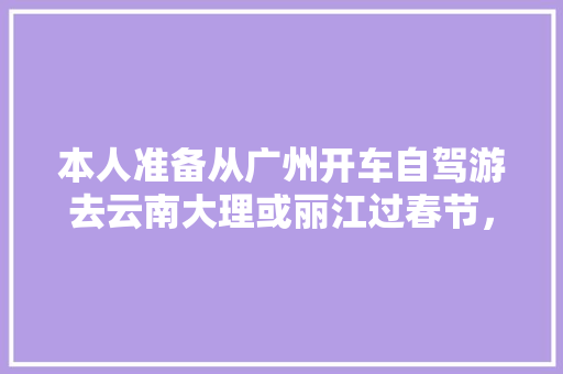 本人准备从广州开车自驾游去云南大理或丽江过春节，有那个朋友知道详细路线和途径都有什么好地方玩?先谢「广东自驾游国内旅游攻略大全」 本人准备从广州开车自驾游去云南大理或丽江过春节，有那个朋友知道详细路线和途径都有什么好地方玩?先谢「广东自驾游国内旅游攻略大全」 时尚潮流