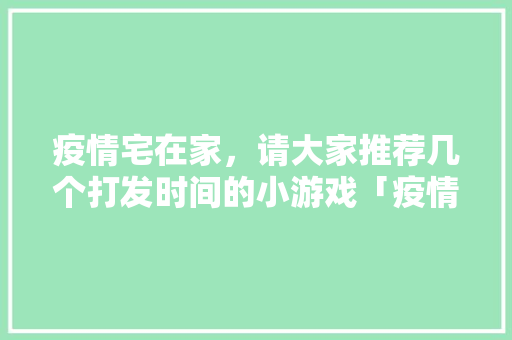 疫情宅在家，请大家推荐几个打发时间的小游戏「疫情之下国内旅游攻略图片」 疫情宅在家，请大家推荐几个打发时间的小游戏「疫情之下国内旅游攻略图片」 美食食谱