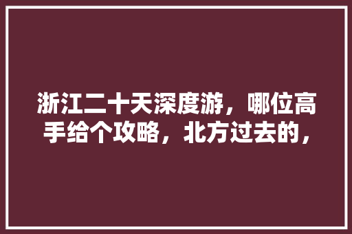 浙江二十天深度游，哪位高手给个攻略，北方过去的，尽量不要走回头路「国内北方经典旅游胜地」 浙江二十天深度游，哪位高手给个攻略，北方过去的，尽量不要走回头路「国内北方经典旅游胜地」 健康知识
