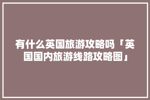 有什么英国旅游攻略吗「英国国内旅游线路攻略图」