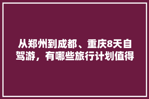 从郑州到成都、重庆8天自驾游，有哪些旅行计划值得推荐的「八天旅行国内旅游攻略大全」