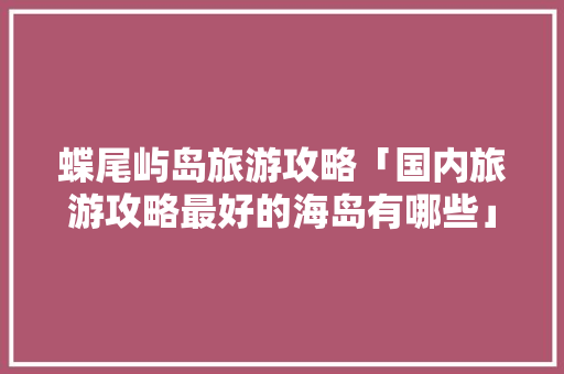 蝶尾屿岛旅游攻略「国内旅游攻略最好的海岛有哪些」 蝶尾屿岛旅游攻略「国内旅游攻略最好的海岛有哪些」 时尚潮流