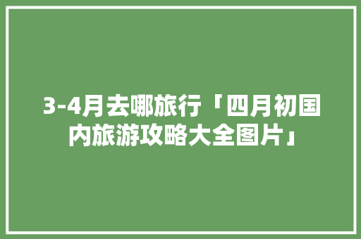 3-4月去哪旅行「四月初国内旅游攻略大全图片」 家庭生活 3-4月去哪旅行「四月初国内旅游攻略大全图片」 3-4月去哪旅行「四月初国内旅游攻略大全图片」 家庭生活
