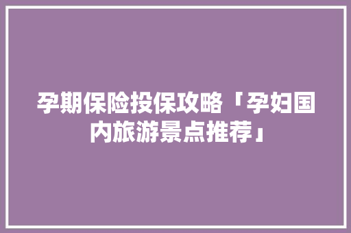 孕期保险投保攻略「孕妇国内旅游景点推荐」