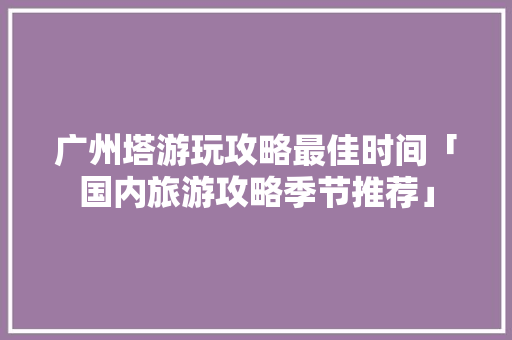 广州塔游玩攻略最佳时间「国内旅游攻略季节推荐」 广州塔游玩攻略最佳时间「国内旅游攻略季节推荐」 健康知识