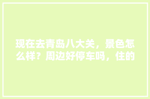 现在去青岛八大关，景色怎么样？周边好停车吗，住的地方怎么样「国内旅游攻略青岛好玩不」