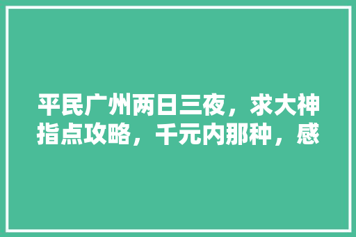 平民广州两日三夜，求大神指点攻略，千元内那种，感激不尽「国内旅游攻略加最低消费多少」 平民广州两日三夜，求大神指点攻略，千元内那种，感激不尽「国内旅游攻略加最低消费多少」 旅游指南
