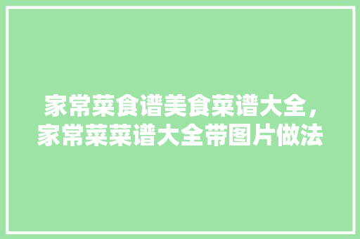 家常菜食谱美食菜谱大全，家常菜菜谱大全带图片做法。 家常菜食谱美食菜谱大全，家常菜菜谱大全带图片做法。 美食食谱