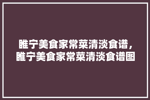 睢宁美食家常菜清淡食谱，睢宁美食家常菜清淡食谱图片大全。 睢宁美食家常菜清淡食谱，睢宁美食家常菜清淡食谱图片大全。 美食食谱