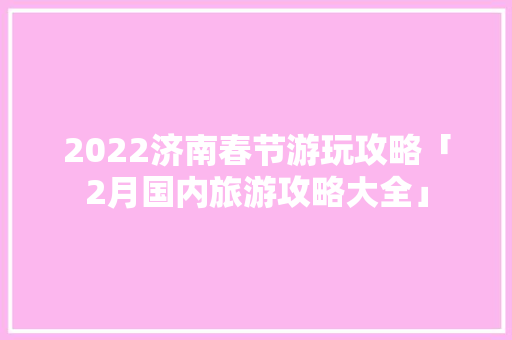 2022济南春节游玩攻略「2月国内旅游攻略大全」 2022济南春节游玩攻略「2月国内旅游攻略大全」 时尚潮流