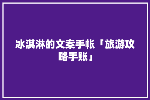 冰淇淋的文案手帐「旅游攻略手账」 生活技巧 冰淇淋的文案手帐「旅游攻略手账」 冰淇淋的文案手帐「旅游攻略手账」 生活技巧